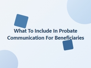 What to Include in Probate Communication for Beneficiaries