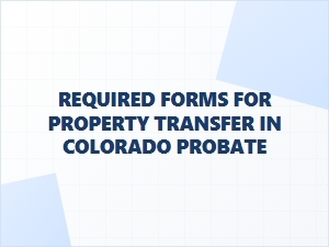 Required Forms for Property Transfer in Colorado Probate