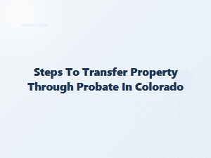 Steps to Transfer Property Through Probate in Colorado